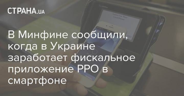 В Минфине сообщили, когда в Украине заработает фискальное приложение РРО в смартфоне - strana.ua - Украина