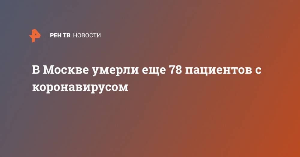 В Москве умерли еще 78 пациентов с коронавирусом - ren.tv - Москва