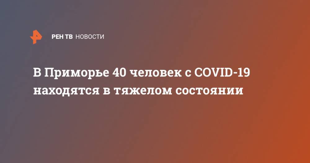 В Приморье 40 человек с COVID-19 находятся в тяжелом состоянии - ren.tv - Приморье край