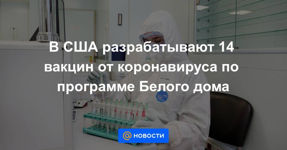 В США разрабатывают 14 вакцин от коронавируса по программе Белого дома - news.mail.ru - Сша