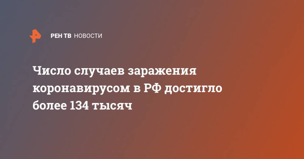 Число случаев заражения коронавирусом в РФ достигло более 134 тысяч - ren.tv - Россия