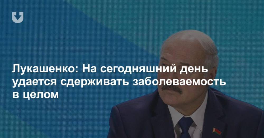 Александр Лукашенко - Лукашенко: На сегодняшний день удается сдерживать заболеваемость в целом - news.tut.by - Президент
