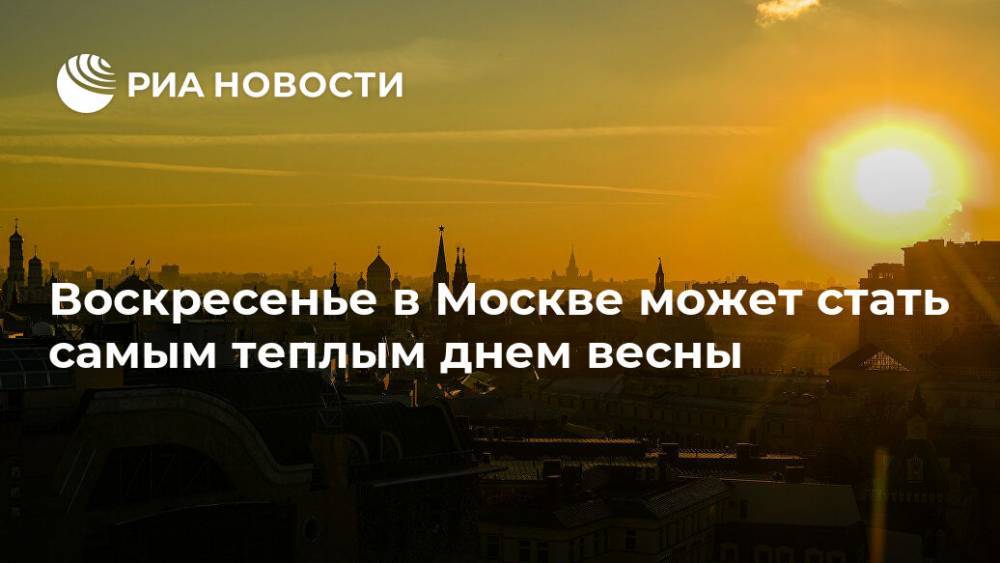 Воскресенье в Москве может стать самым теплым днем весны - ria.ru - Москва