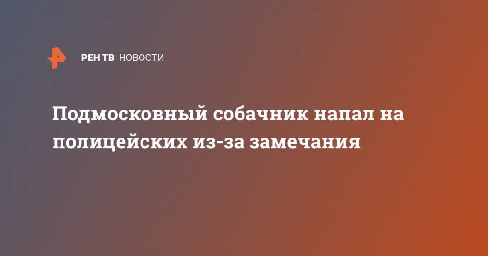 Подмосковный собачник напал на полицейских из-за замечания - ren.tv - Московская обл.