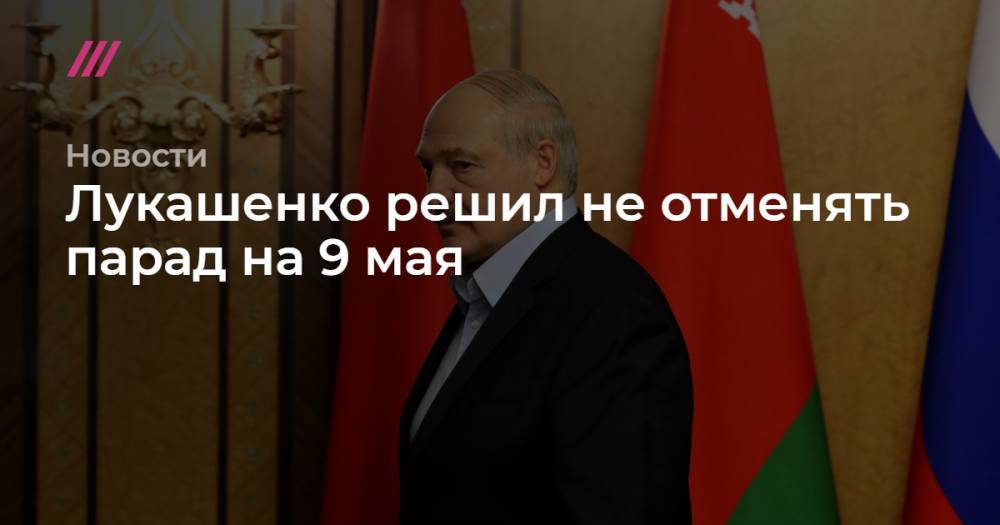 Лукашенко решил не отменять парад на 9 мая - tvrain.ru