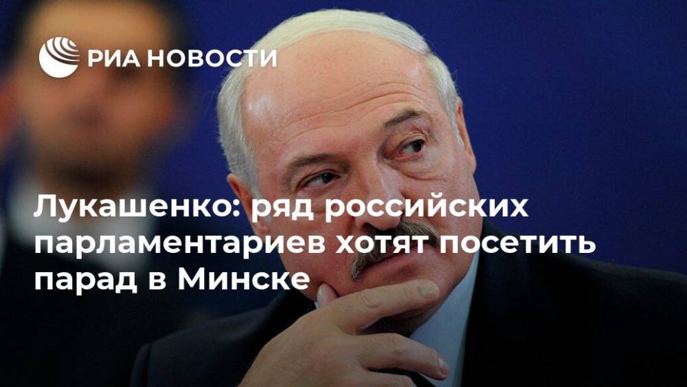 Александр Лукашенко - Лукашенко: ряд российских парламентариев хотят посетить парад в Минске - ria.ru - Белоруссия - Минск