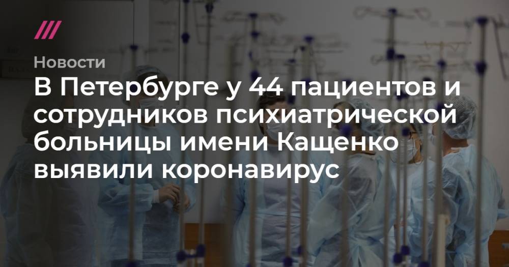 В Петербурге у 44 пациентов и сотрудников психиатрической больницы имени Кащенко выявили коронавирус - tvrain.ru - Санкт-Петербург - Минздрав