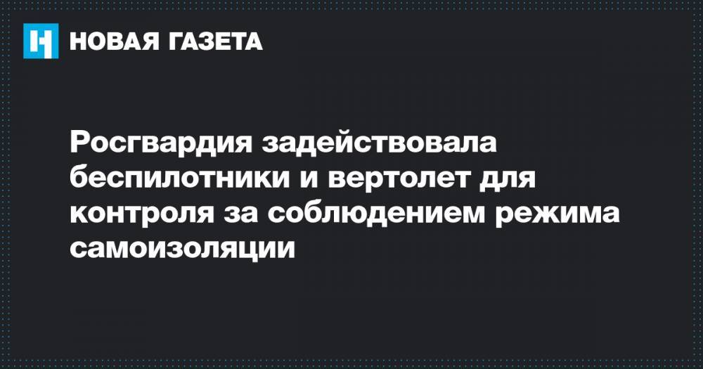 Росгвардия задействовала беспилотники и вертолет для контроля за соблюдением режима самоизоляции - novayagazeta.ru - Москва
