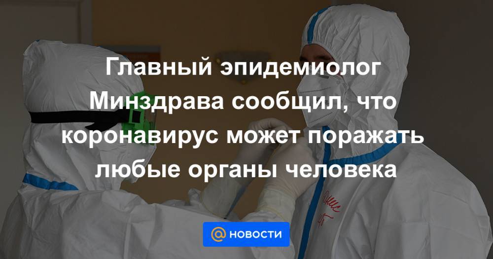 Главный эпидемиолог Минздрава сообщил, что коронавирус может поражать любые органы человека - news.mail.ru