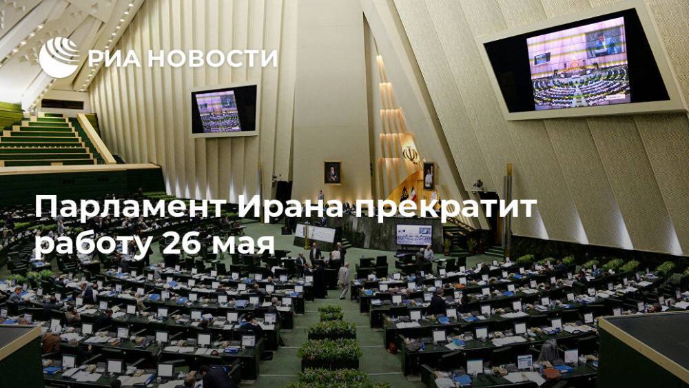 Парламент Ирана прекратит работу 26 мая - ria.ru - Иран - Тегеран
