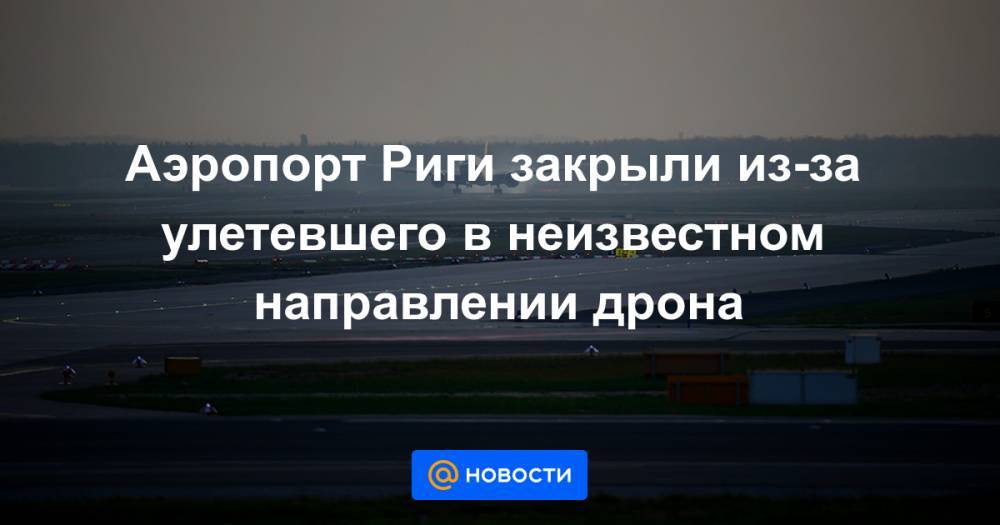 Аэропорт Риги закрыли из-за улетевшего в неизвестном направлении дрона - news.mail.ru - Рига - Таллин