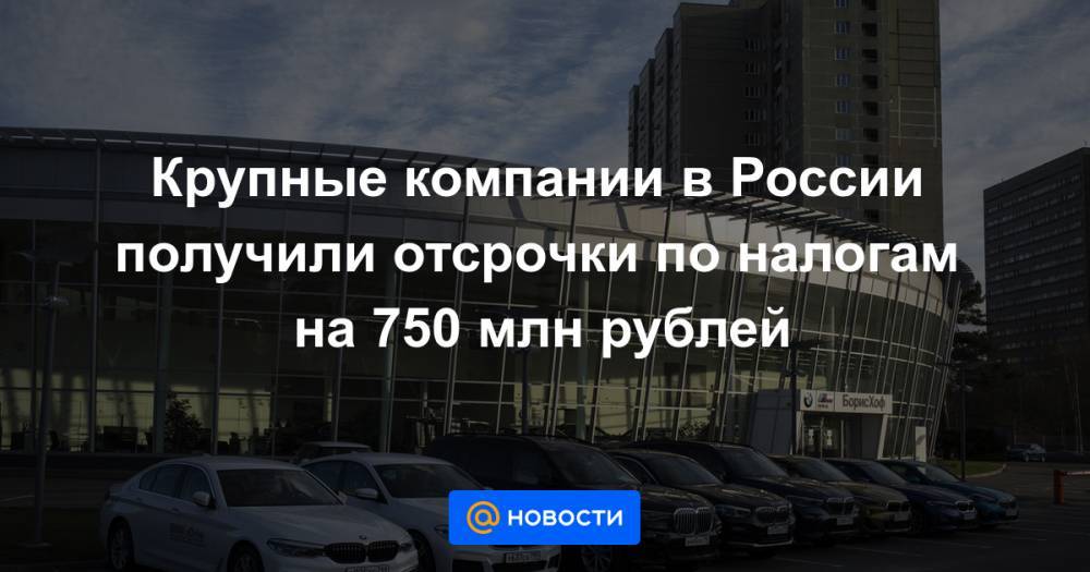 Крупные компании в России получили отсрочки по налогам на 750 млн рублей - news.mail.ru - Россия