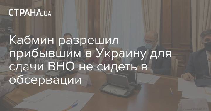 Кабмин разрешил прибывшим в Украину для сдачи ВНО не сидеть в обсервации - strana.ua - Украина