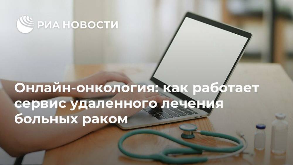 Онлайн-онкология: как работает сервис удаленного лечения больных раком - ria.ru - Москва