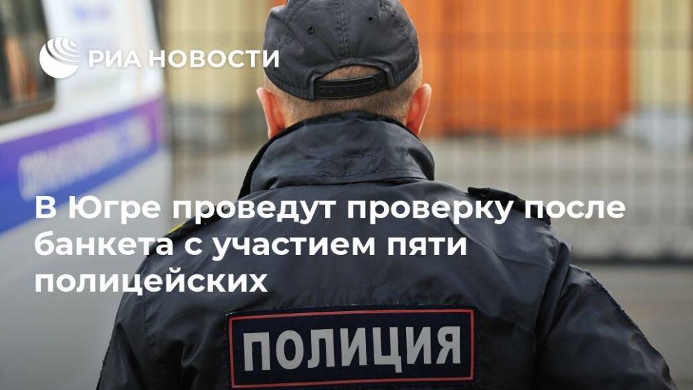 В Югре проведут проверку после банкета с участием пяти полицейских - ria.ru - Россия - Сургут - округ Югра - Ханты-Мансийск