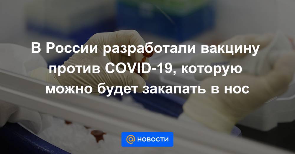 В России разработали вакцину против COVID-19, которую можно будет закапать в нос - news.mail.ru - Россия