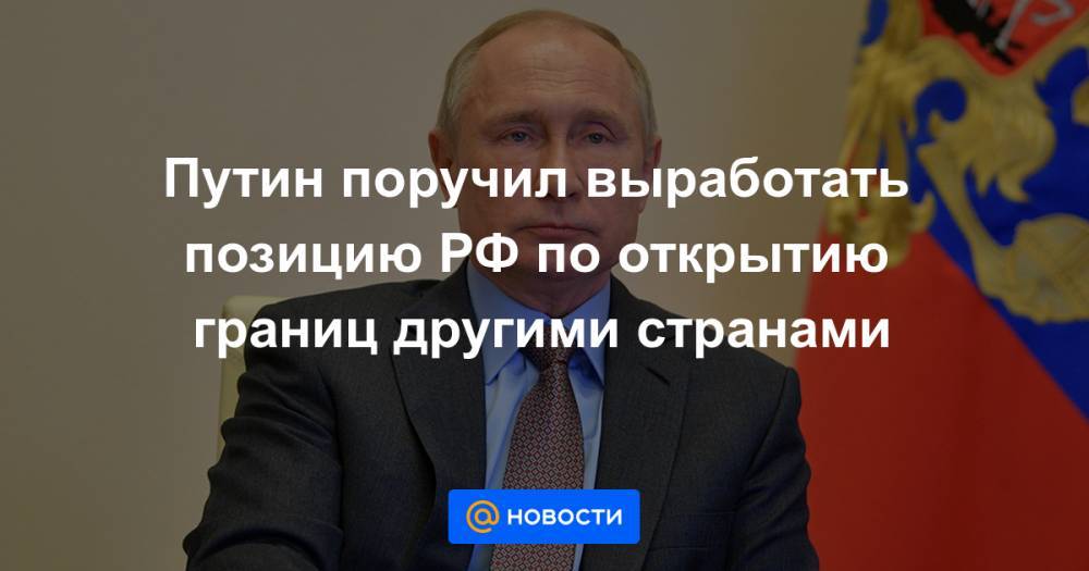 Путин поручил выработать позицию РФ по открытию границ другими странами - news.mail.ru - Россия