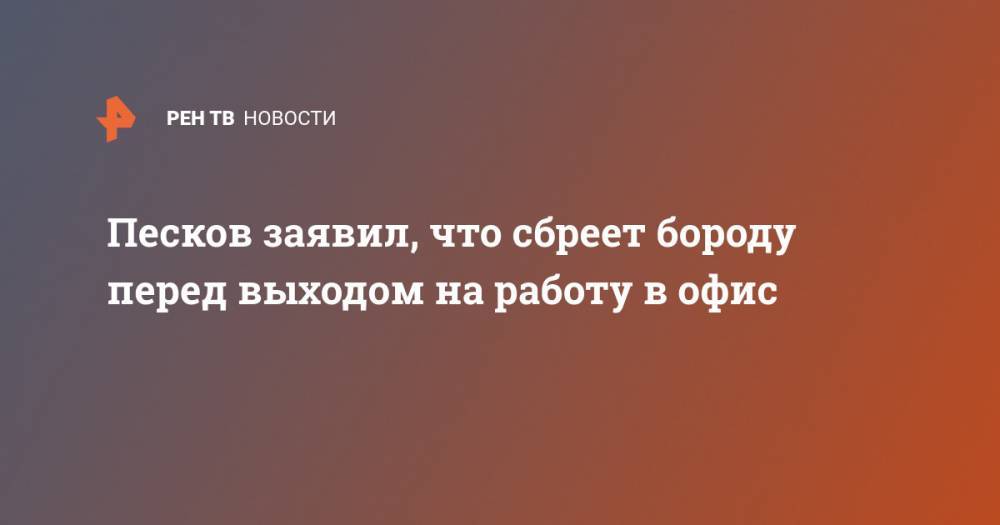 Дмитрий Песков - Песков заявил, что сбреет бороду перед выходом на работу в офис - ren.tv - Россия - Москва