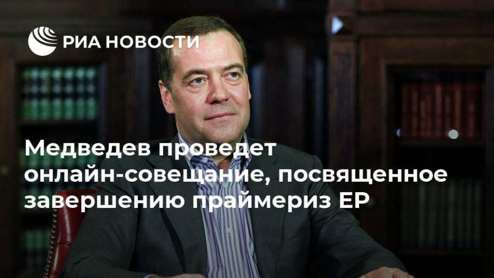Дмитрий Медведев - Медведев проведет онлайн-совещание, посвященное завершению праймериз ЕР - ria.ru - Россия - Москва