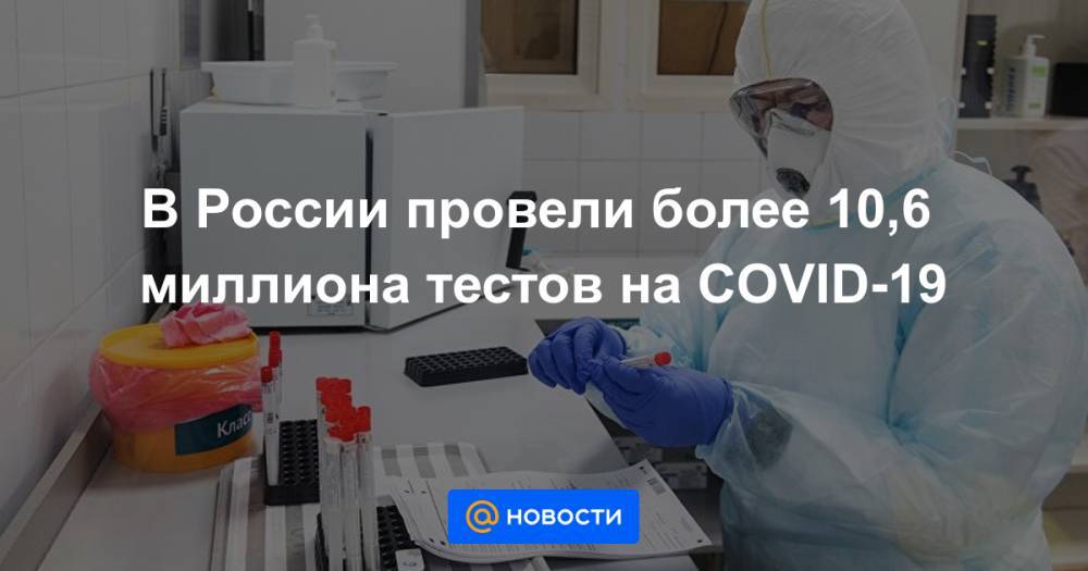 В России провели более 10,6 миллиона тестов на COVID-19 - news.mail.ru - Россия