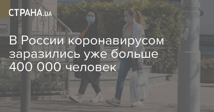 В России коронавирусом заразились уже больше 400 000 человек - strana.ua - Россия