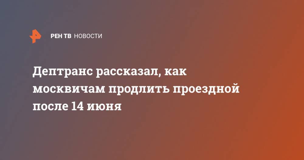 Дептранс рассказал, как москвичам продлить проездной после 14 июня - ren.tv - Москва