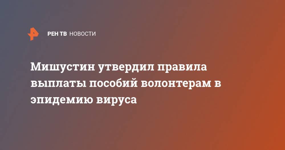 Михаил Мишустин - Мишустин утвердил правила выплаты пособий волонтерам в эпидемию вируса - ren.tv - Россия