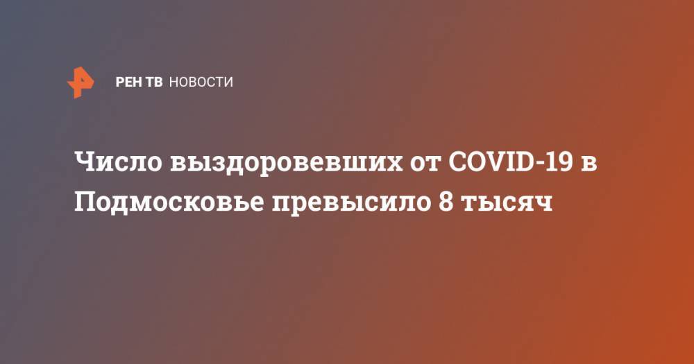 Число выздоровевших от COVID-19 в Подмосковье превысило 8 тысяч - ren.tv - Московская обл.