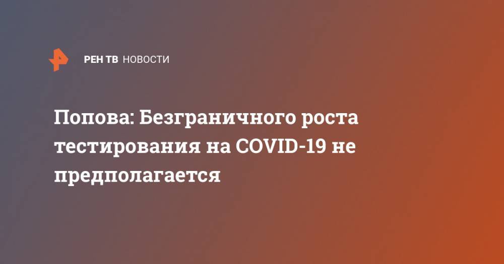Анна Попова - Попова: Безграничного роста тестирования на COVID-19 не предполагается - ren.tv