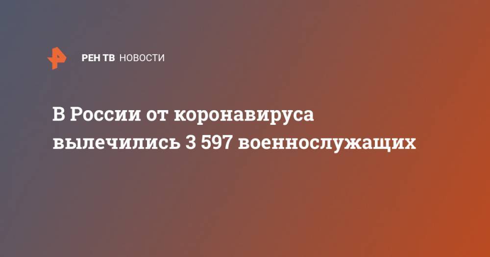 В России от коронавируса вылечились 3 597 военнослужащих - ren.tv - Россия