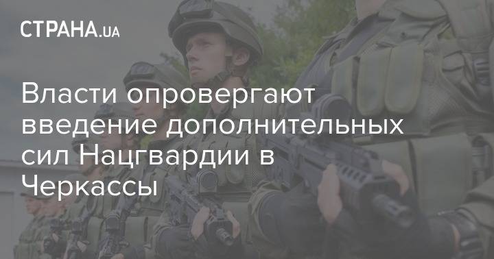 Власти опровергают введение дополнительных сил Нацгвардии в Черкассы - strana.ua - Черкассы