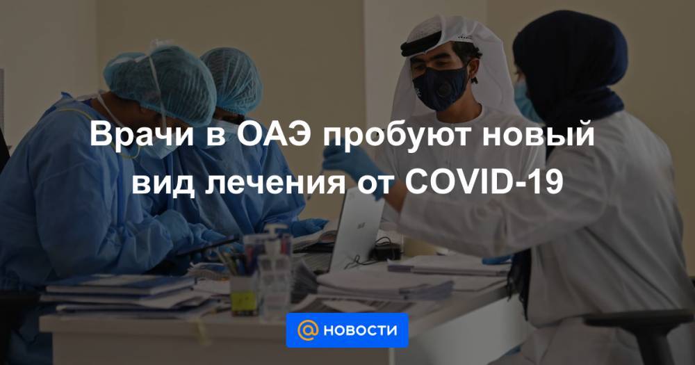Врачи в ОАЭ пробуют новый вид лечения от COVID-19 - news.mail.ru - Эмираты - Абу-Даби