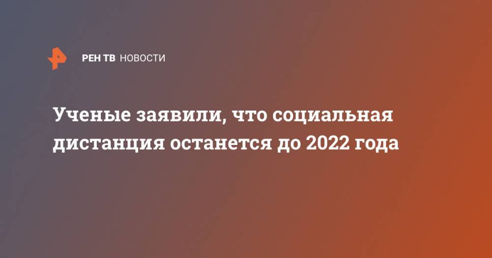 Ученые заявили, что социальная дистанция останется до 2022 года - ren.tv