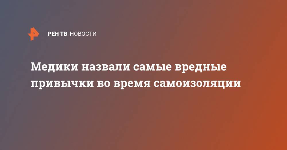 Александра Кириленко - Медики назвали самые вредные привычки во время самоизоляции - ren.tv - Москва