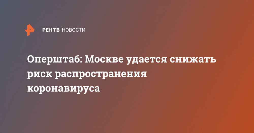 Оперштаб: Москве удается снижать риск распространения коронавируса - ren.tv - Москва