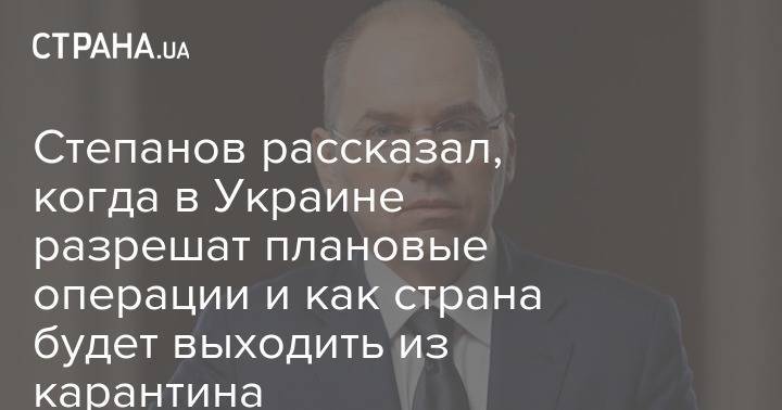 Степанов рассказал, когда в Украине разрешат плановые операции и как страна будет выходить из карантина - strana.ua - Украина