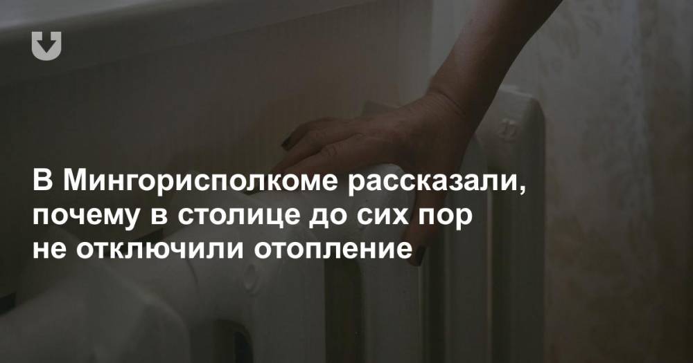 В Мингорисполкоме рассказали, почему в столице до сих пор не отключили отопление - news.tut.by - Минск