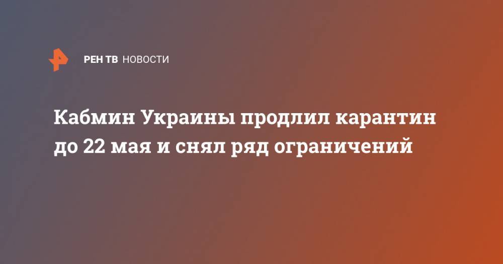 Денис Шмыгаль - Кабмин Украины продлил карантин до 22 мая и снял ряд ограничений - ren.tv - Украина