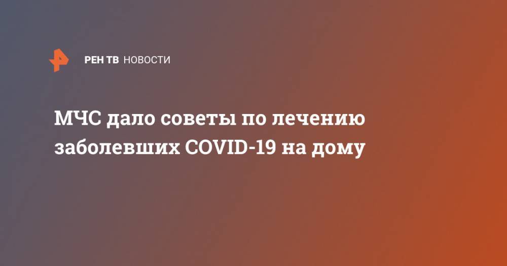 МЧС дало советы по лечению заболевших COVID-19 на дому - ren.tv - Россия