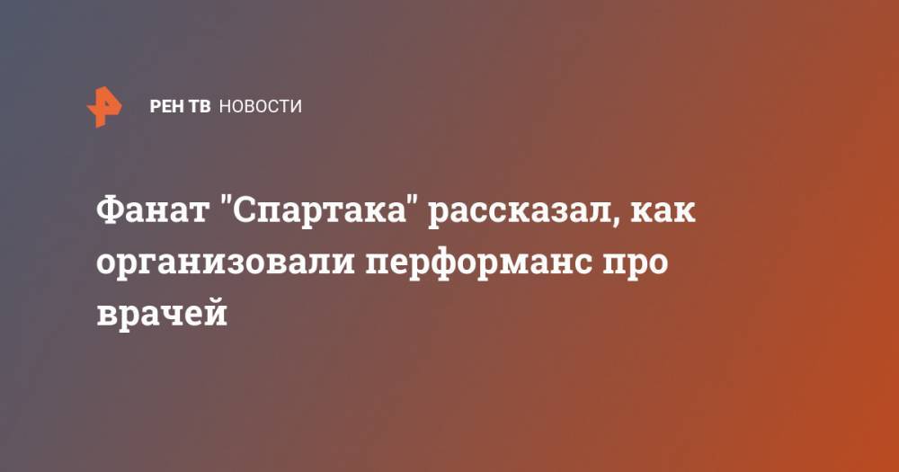 Фанат "Спартака" рассказал, как организовали перформанс про врачей - ren.tv