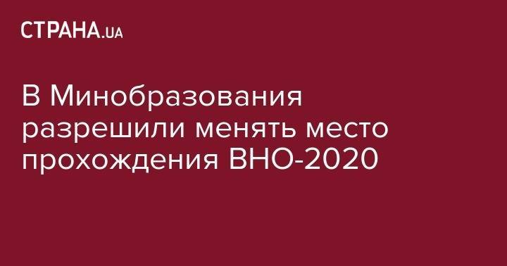 В Минобразования разрешили менять место прохождения ВНО-2020 - strana.ua - Украина