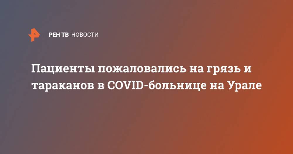 Пациенты пожаловались на грязь и тараканов в COVID-больнице на Урале - ren.tv - Россия - Екатеринбург