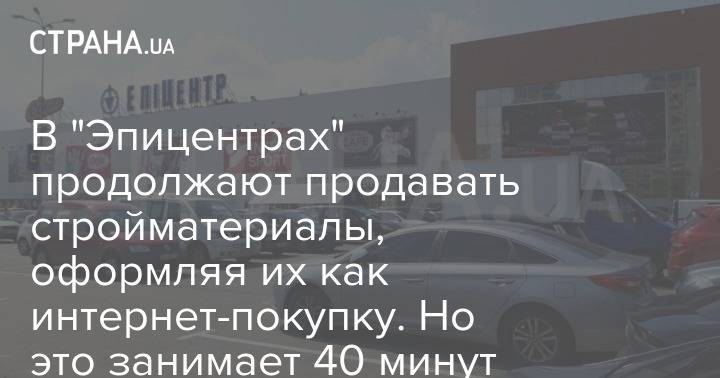 В "Эпицентрах" продолжают продавать стройматериалы, оформляя их как интернет-покупку. Но это занимает 40 минут - strana.ua - Киев