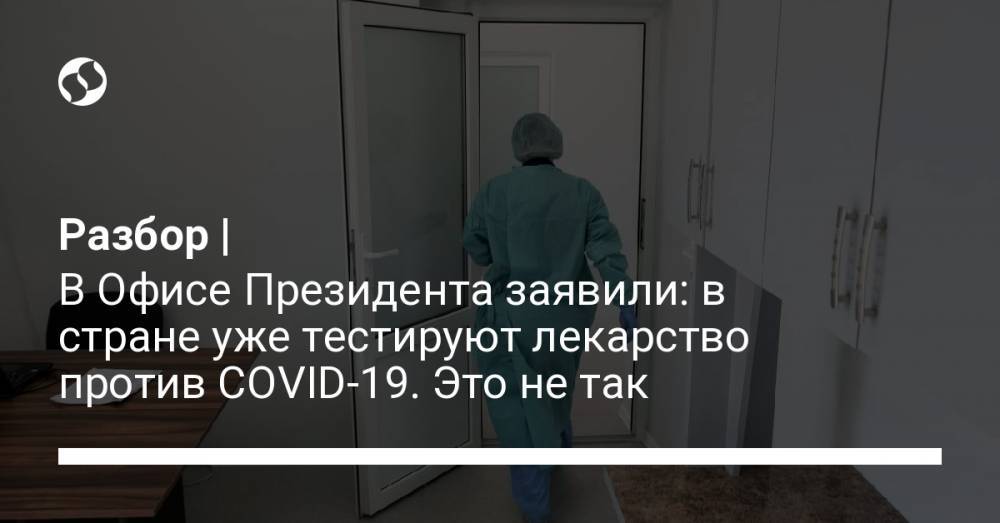 Разбор | В Офисе Президента заявили: в стране уже тестируют лекарство против COVID-19. Это не так - liga.net - Украина - Україна