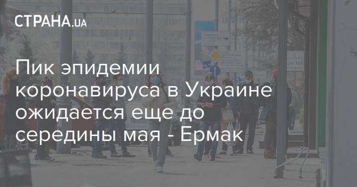 Андрей Ермак - Пик эпидемии коронавируса в Украине ожидается еще до середины мая - Ермак - strana.ua - Украина