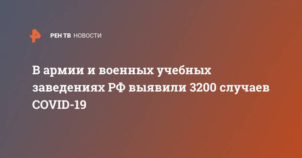 В армии и военных учебных заведениях РФ выявили 3200 случаев COVID-19 - ren.tv - Россия - Китай