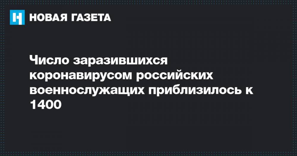 Число заразившихся коронавирусом российских военнослужащих приблизилось к 1400 - novayagazeta.ru