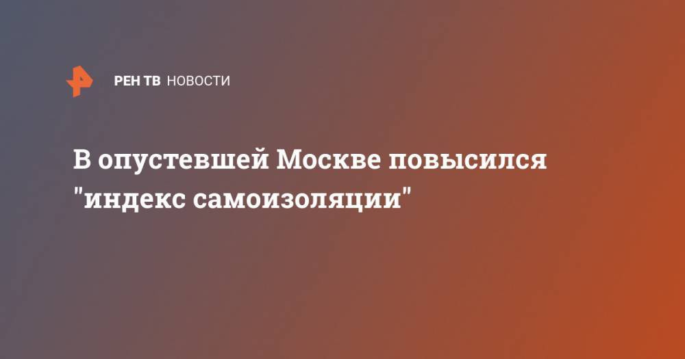 В опустевшей Москве повысился "индекс самоизоляции" - ren.tv - Москва