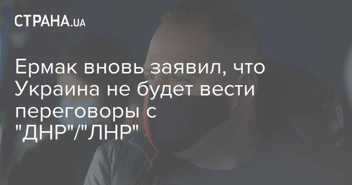 Андрей Ермак - Ермак вновь заявил, что Украина не будет вести переговоры с "ДНР"/"ЛНР" - strana.ua - Украина - Минск - Днр - Лнр