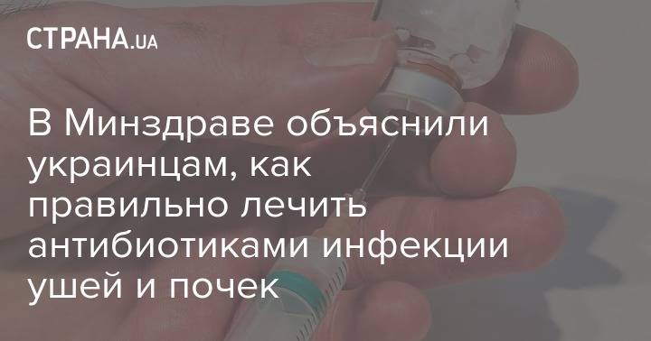 В Минздраве объяснили украинцам, как правильно лечить антибиотиками инфекции ушей и почек - strana.ua